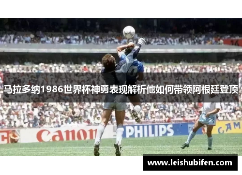 马拉多纳1986世界杯神勇表现解析他如何带领阿根廷登顶