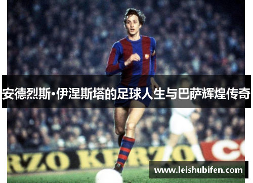 安德烈斯·伊涅斯塔的足球人生与巴萨辉煌传奇