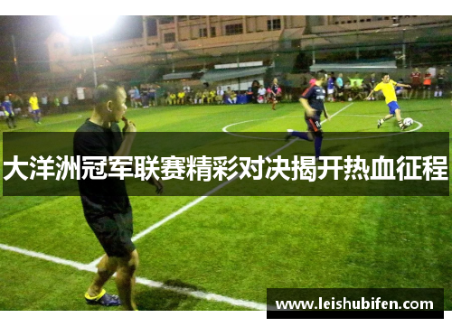 大洋洲冠军联赛精彩对决揭开热血征程