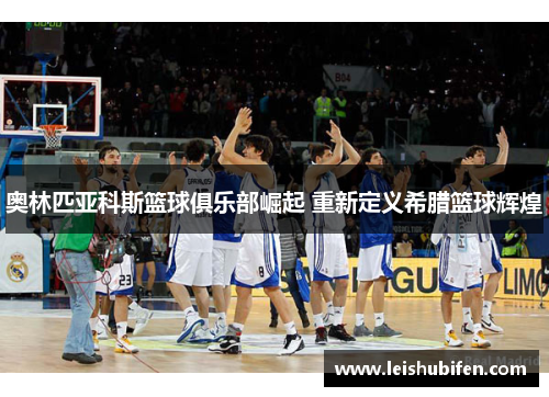 奥林匹亚科斯篮球俱乐部崛起 重新定义希腊篮球辉煌