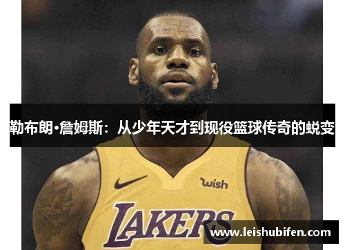勒布朗·詹姆斯：从少年天才到现役篮球传奇的蜕变