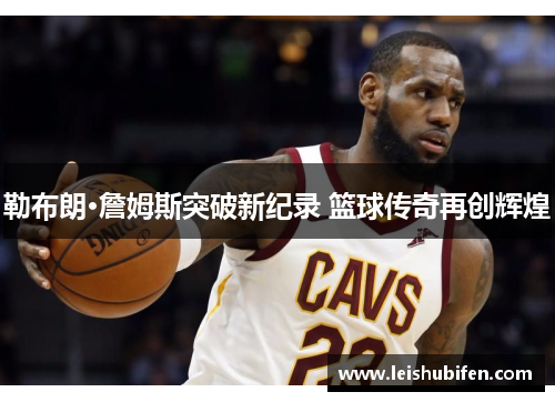 勒布朗·詹姆斯突破新纪录 篮球传奇再创辉煌
