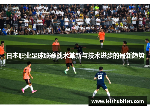 日本职业足球联赛战术革新与技术进步的最新趋势