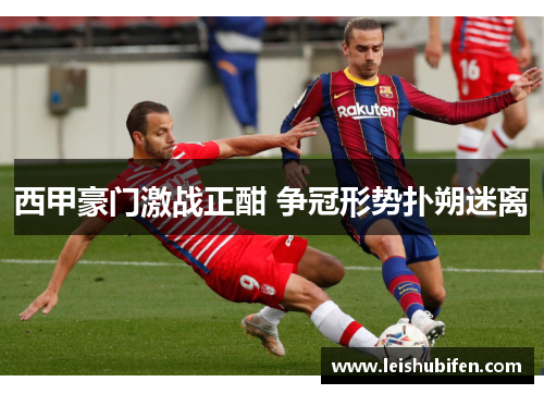 西甲豪门激战正酣 争冠形势扑朔迷离