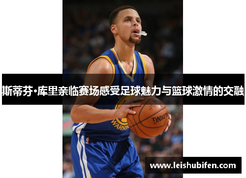 斯蒂芬·库里亲临赛场感受足球魅力与篮球激情的交融