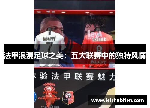 法甲浪漫足球之美：五大联赛中的独特风情