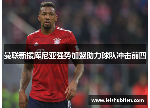 曼联新援库尼亚强势加盟助力球队冲击前四