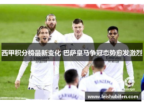 西甲积分榜最新变化 巴萨皇马争冠态势愈发激烈