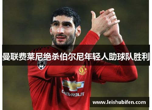 曼联费莱尼绝杀伯尔尼年轻人助球队胜利