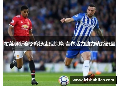布莱顿新赛季客场表现惊艳 青春活力助力精彩纷呈
