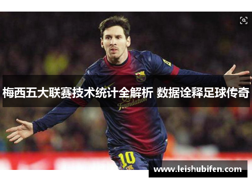 梅西五大联赛技术统计全解析 数据诠释足球传奇