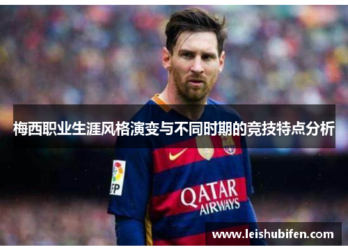 梅西职业生涯风格演变与不同时期的竞技特点分析