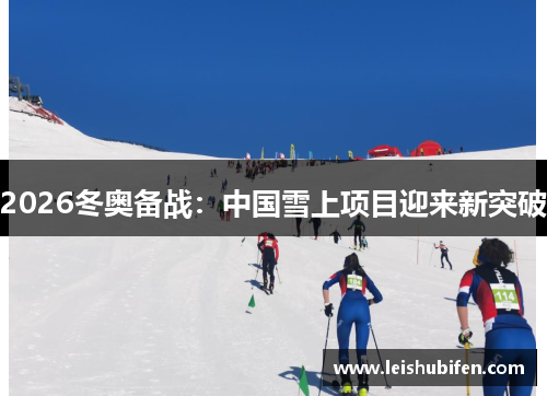 2026冬奥备战：中国雪上项目迎来新突破