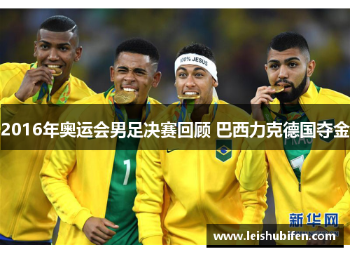 2016年奥运会男足决赛回顾 巴西力克德国夺金