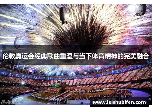 伦敦奥运会经典歌曲重温与当下体育精神的完美融合